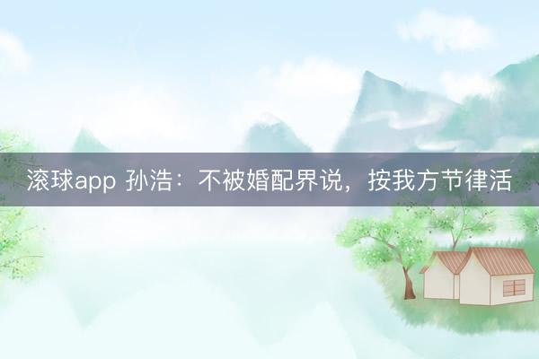 滚球app 孙浩:不被婚配界说,按我方节律活