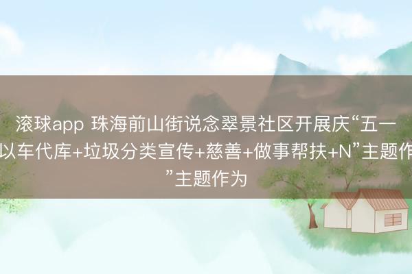 滚球app 珠海前山街说念翠景社区开展庆“五一”“以车代库+垃圾分类宣传+慈善+做事帮扶+N”主题作为