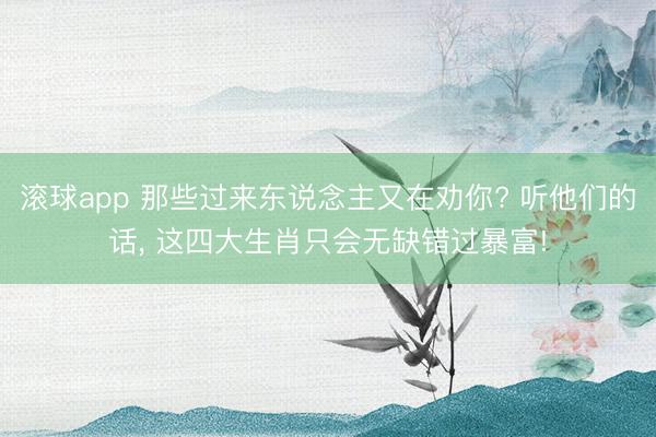滚球app 那些过来东说念主又在劝你? 听他们的话， 这四大生肖只会无缺错过暴富!