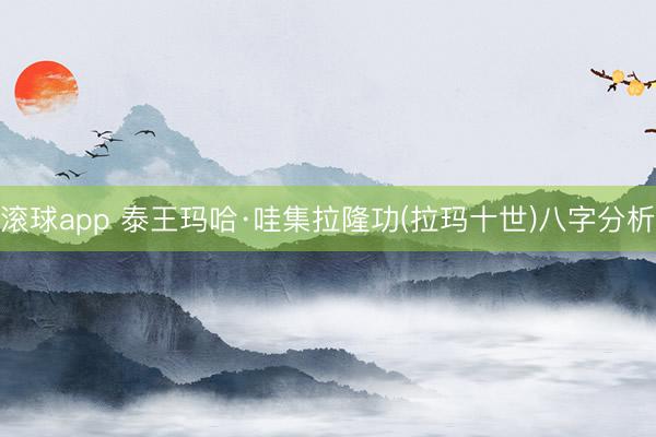 滚球app 泰王玛哈·哇集拉隆功(拉玛十世)八字分析