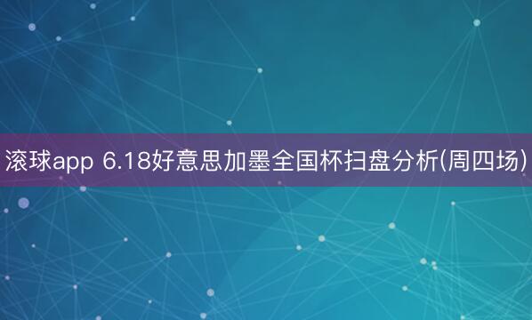 滚球app 6.18好意思加墨全国杯扫盘分析(周四场)