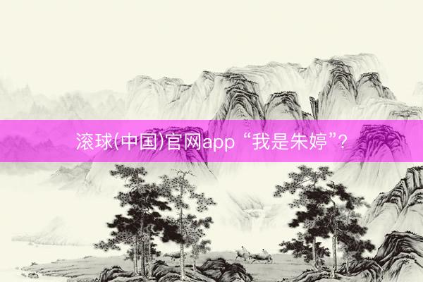滚球(中国)官网app “我是朱婷”?