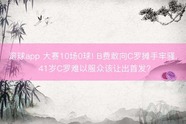 滚球app 大赛10场0球! B费敢向C罗摊手牢骚， 41岁C罗难以服众该让出首发?