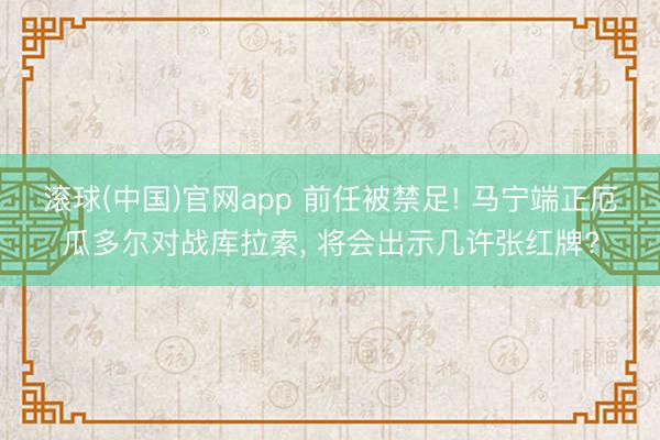 滚球(中国)官网app 前任被禁足! 马宁端正厄瓜多尔对战库拉索， 将会出示几许张红牌?