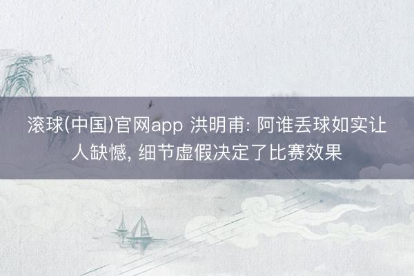 滚球(中国)官网app 洪明甫: 阿谁丢球如实让人缺憾， 细节虚假决定了比赛效果