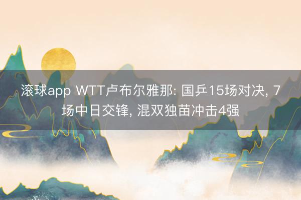 滚球app WTT卢布尔雅那: 国乒15场对决， 7场中日交锋， 混双独苗冲击4强