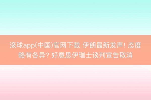 滚球app(中国)官网下载 伊朗最新发声! 态度略有各异? 好意思伊瑞士谈判宣告取消