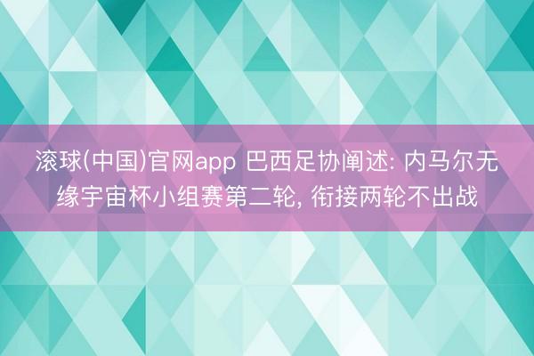 滚球(中国)官网app 巴西足协阐述: 内马尔无缘宇宙杯小组赛第二轮, 衔接两轮不出战