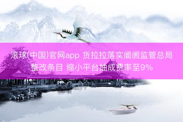 滚球(中国)官网app 货拉拉落实阛阓监管总局整改条目 缩小平台抽成费率至9%