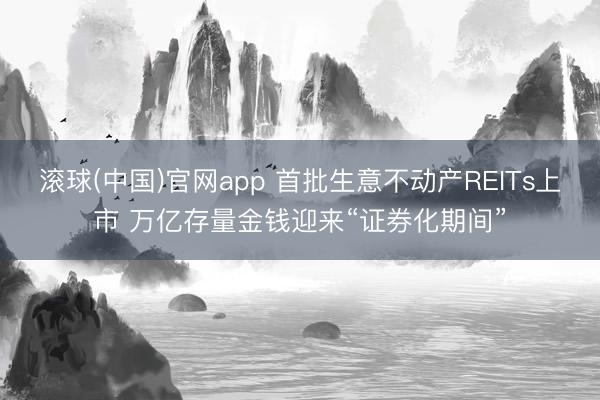 滚球(中国)官网app 首批生意不动产REITs上市 万亿存量金钱迎来“证券化期间”