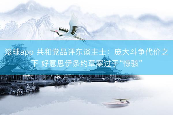滚球app 共和党品评东谈主士：庞大斗争代价之下 好意思伊条约草案过于“惊骇”