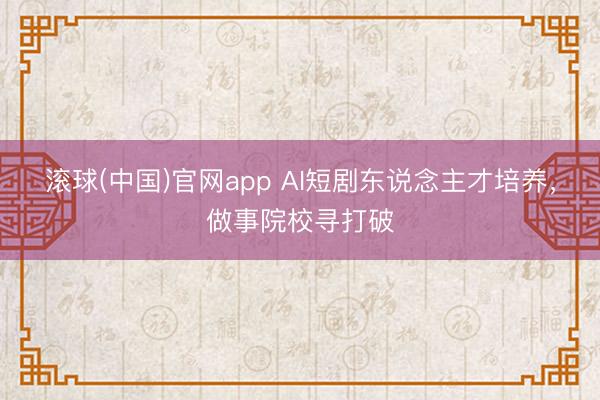 滚球(中国)官网app AI短剧东说念主才培养，做事院校寻打破