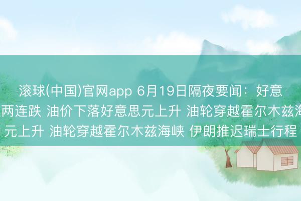 滚球(中国)官网app 6月19日隔夜要闻:好意思股收涨 SpaceX降温两连跌 油价下落好意思元上升 油轮穿越霍尔木兹海峡 伊朗推迟瑞士行程