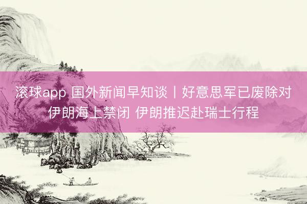 滚球app 国外新闻早知谈丨好意思军已废除对伊朗海上禁闭 伊朗推迟赴瑞士行程