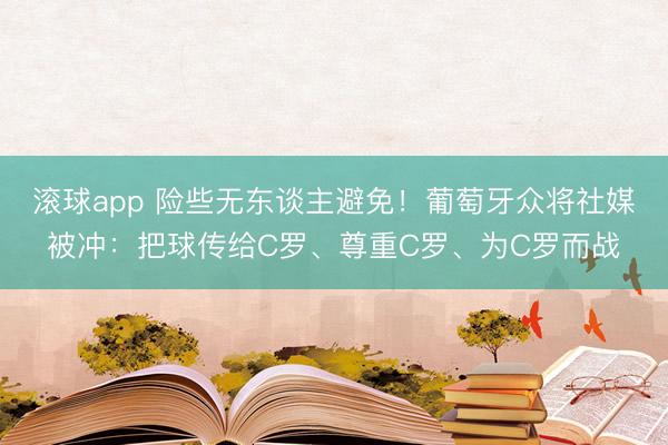 滚球app 险些无东谈主避免！葡萄牙众将社媒被冲：把球传给C罗、尊重C罗、为C罗而战