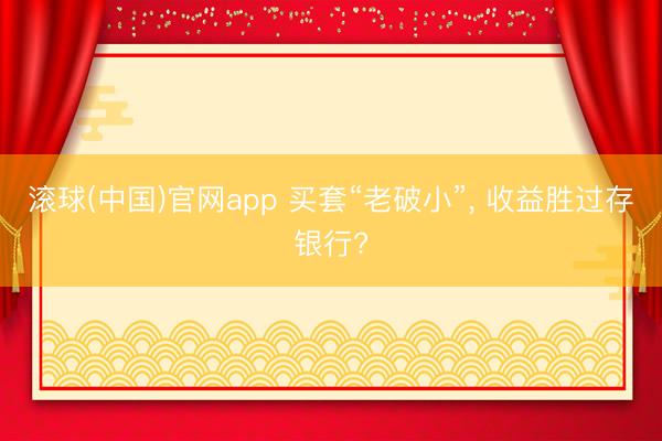 滚球(中国)官网app 买套“老破小”, 收益胜过存银行?
