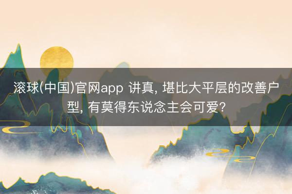 滚球(中国)官网app 讲真, 堪比大平层的改善户型, 有莫得东说念主会可爱?
