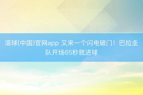 滚球(中国)官网app 又来一个闪电破门!巴拉圭队开场65秒就进球