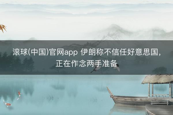 滚球(中国)官网app 伊朗称不信任好意思国,正在作念两手准备